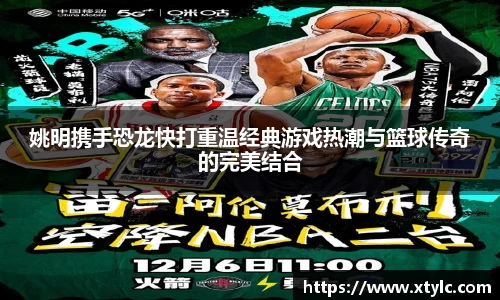 姚明携手恐龙快打重温经典游戏热潮与篮球传奇的完美结合