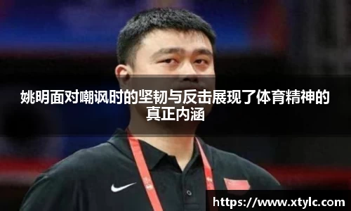 姚明面对嘲讽时的坚韧与反击展现了体育精神的真正内涵
