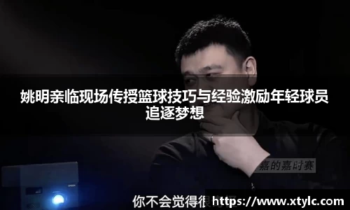 姚明亲临现场传授篮球技巧与经验激励年轻球员追逐梦想