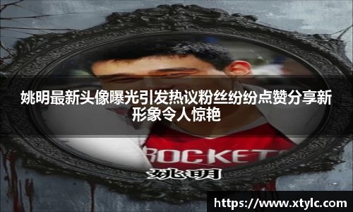 姚明最新头像曝光引发热议粉丝纷纷点赞分享新形象令人惊艳