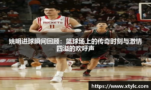 姚明进球瞬间回顾：篮球场上的传奇时刻与激情四溢的欢呼声