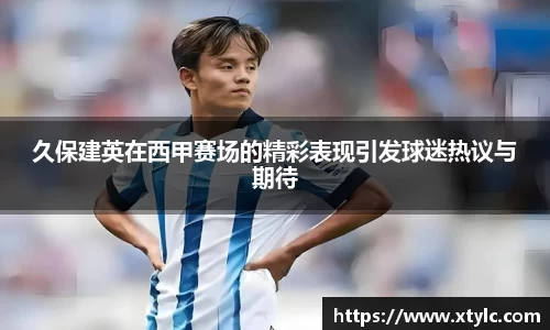 久保建英在西甲赛场的精彩表现引发球迷热议与期待