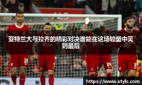 亚特兰大与拉齐的精彩对决谁能在这场较量中笑到最后