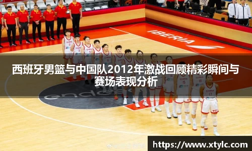 西班牙男篮与中国队2012年激战回顾精彩瞬间与赛场表现分析