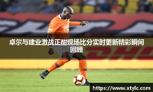 卓尔与建业激战正酣现场比分实时更新精彩瞬间回顾
