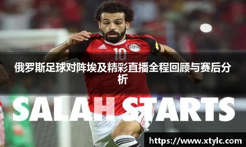 俄罗斯足球对阵埃及精彩直播全程回顾与赛后分析