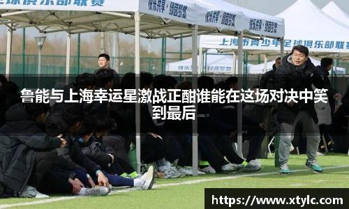 鲁能与上海幸运星激战正酣谁能在这场对决中笑到最后