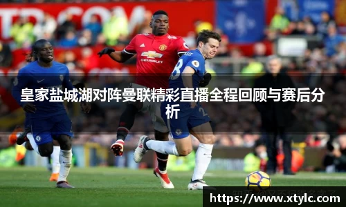 皇家盐城湖对阵曼联精彩直播全程回顾与赛后分析