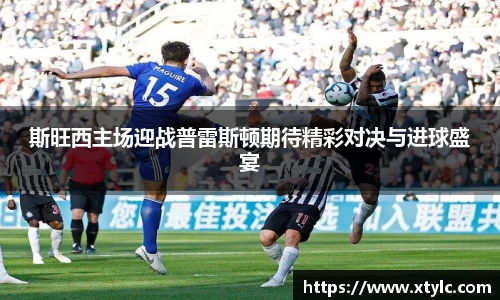 斯旺西主场迎战普雷斯顿期待精彩对决与进球盛宴