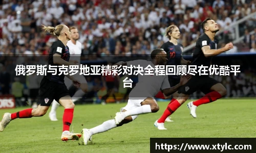 俄罗斯与克罗地亚精彩对决全程回顾尽在优酷平台