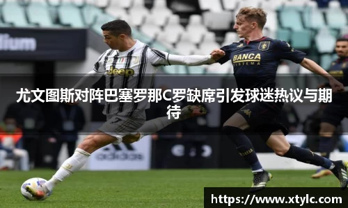 尤文图斯对阵巴塞罗那C罗缺席引发球迷热议与期待