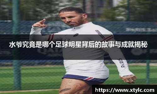 水爷究竟是哪个足球明星背后的故事与成就揭秘