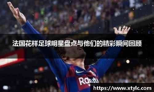 法国花样足球明星盘点与他们的精彩瞬间回顾
